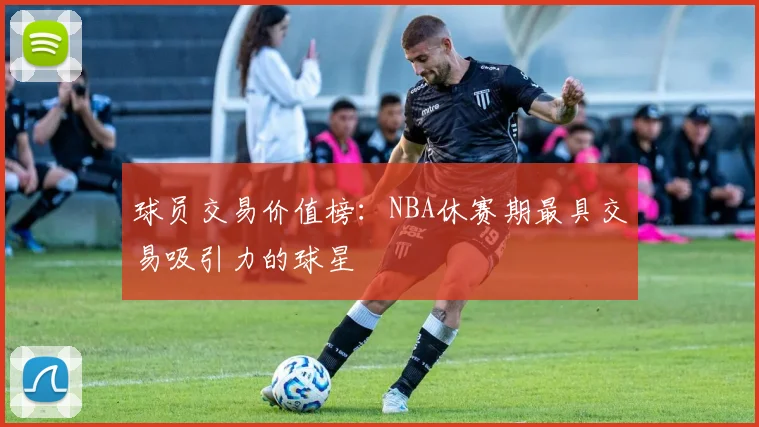 球员交易价值榜：NBA休赛期最具交易吸引力的球星