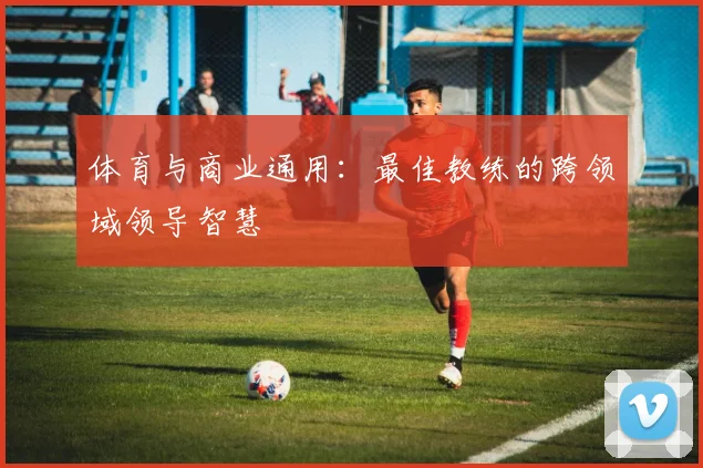 体育与商业通用：最佳教练的跨领域领导智慧