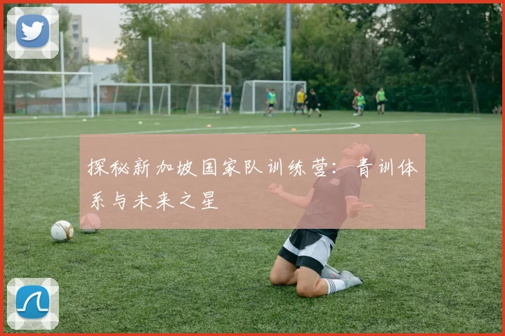 探秘新加坡国家队训练营:青训体系与未来之星