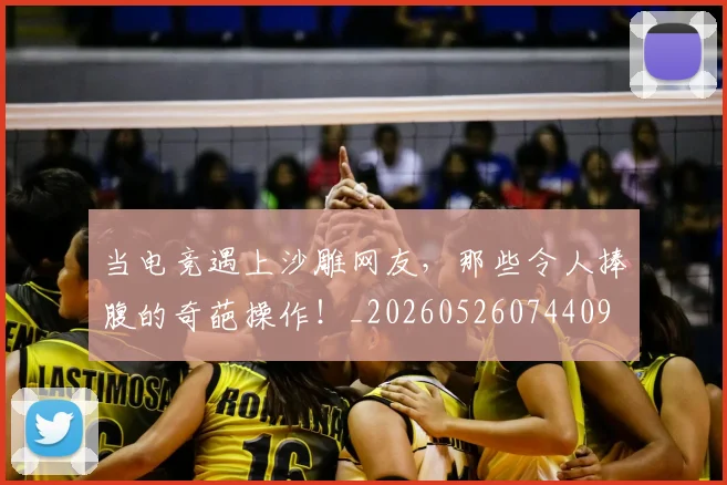 当电竞遇上沙雕网友,那些令人捧腹的奇葩操作!_20260526074409