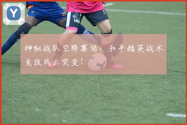 神秘战队空降赛场，和平精英战术竞技风云突变！