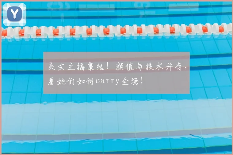 美女主播集结!颜值与技术并存,看她们如何carry全场!