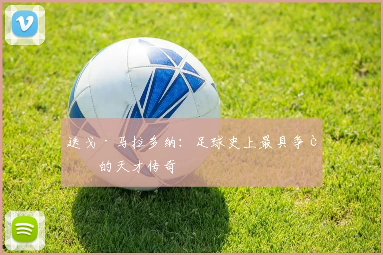 迭戈·马拉多纳:足球史上最具争议的天才传奇
