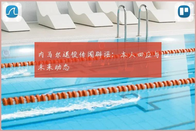 内马尔退役传闻辟谣：本人回应与未来动态