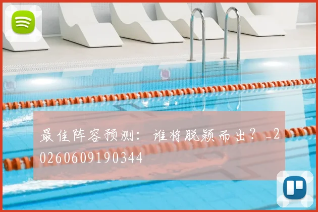 最佳阵容预测：谁将脱颖而出？_20260609190344