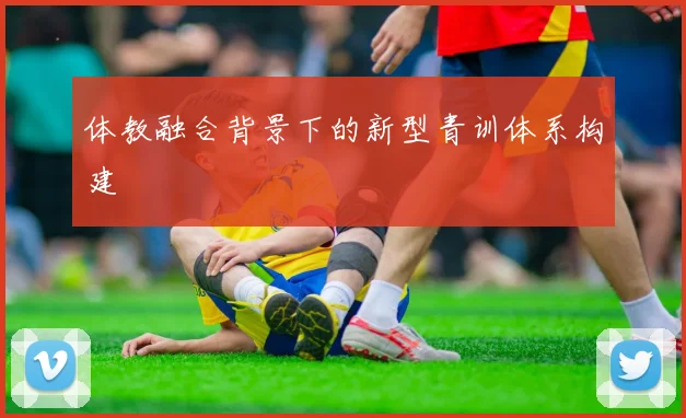 体教融合背景下的新型青训体系构建