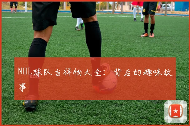 NHL球队吉祥物大全:背后的趣味故事