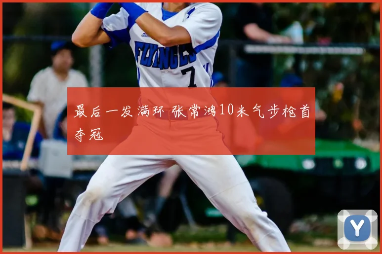 最后一发满环 张常鸿10米气步枪首夺冠