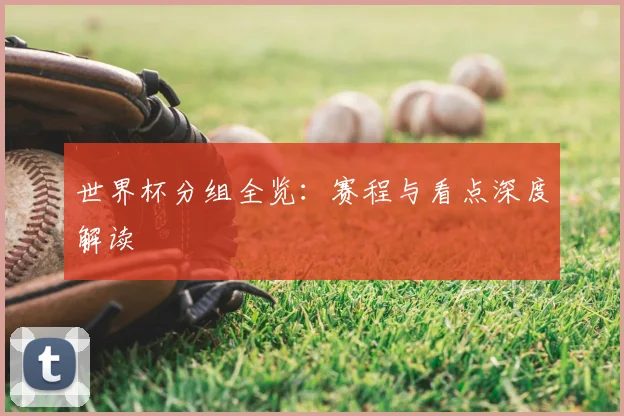 世界杯分组全览:赛程与看点深度解读