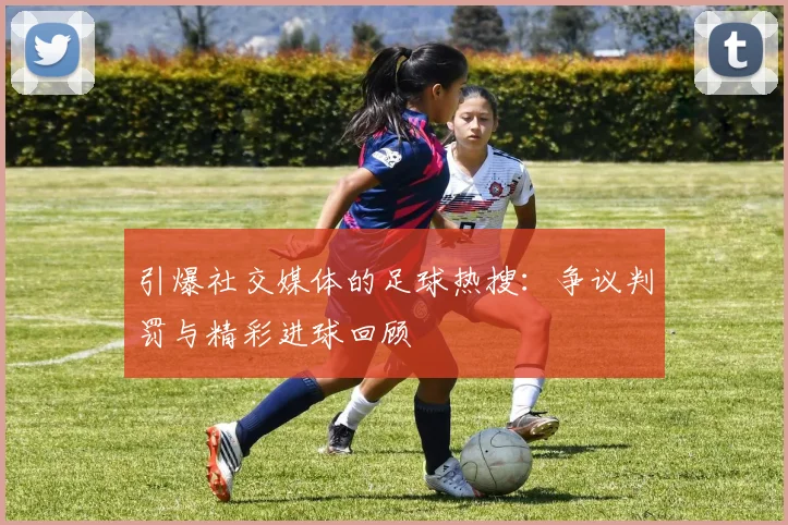 引爆社交媒体的足球热搜:争议判罚与精彩进球回顾