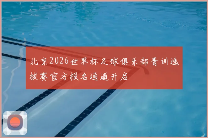 北京2026世界杯足球俱乐部青训选拔赛官方报名通道开启