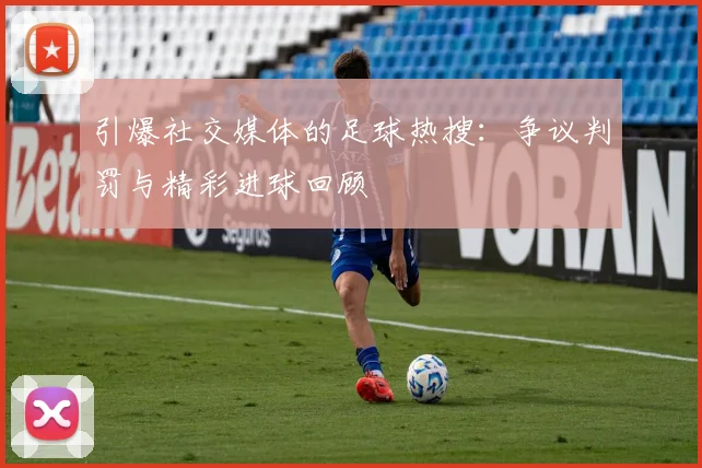 引爆社交媒体的足球热搜:争议判罚与精彩进球回顾