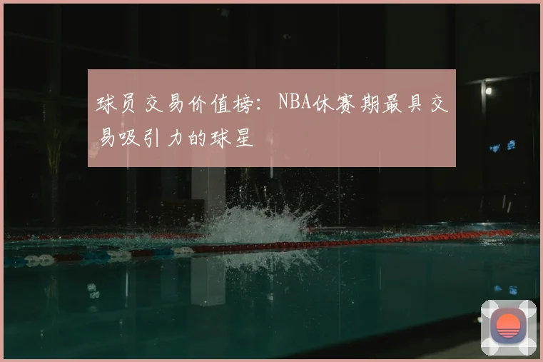 球员交易价值榜：NBA休赛期最具交易吸引力的球星