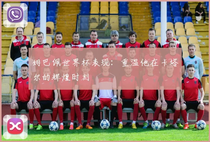 姆巴佩世界杯表现:重温他在卡塔尔的辉煌时刻