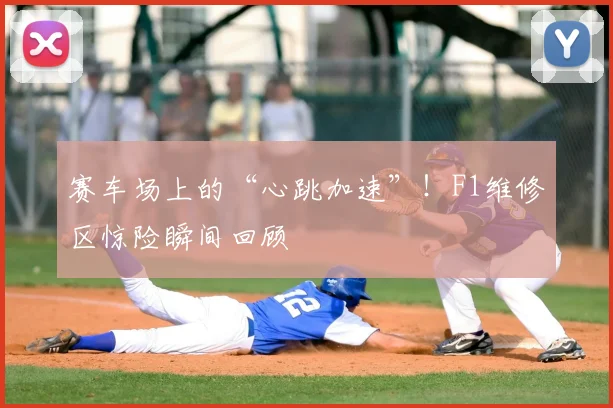 赛车场上的“心跳加速”!F1维修区惊险瞬间回顾
