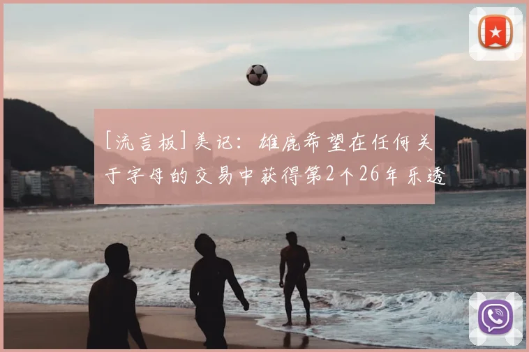 [流言板]美记：雄鹿希望在任何关于字母的交易中获得第2个26年乐透签