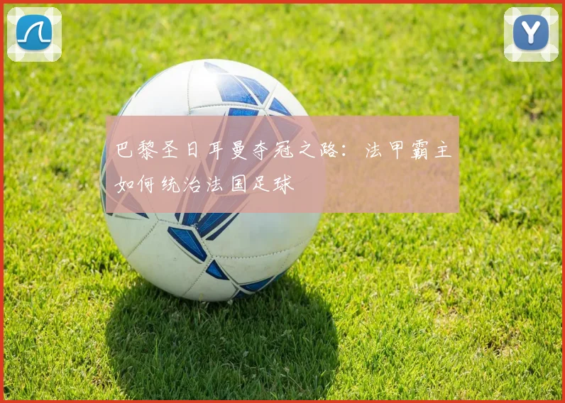 巴黎圣日耳曼夺冠之路:法甲霸主如何统治法国足球