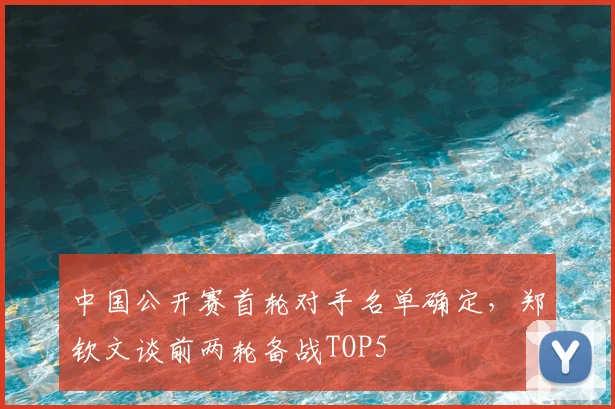 中国公开赛首轮对手名单确定，郑钦文谈前两轮备战TOP5