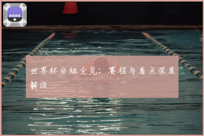 世界杯分组全览:赛程与看点深度解读