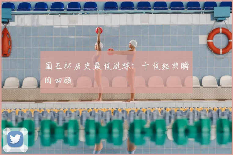 国王杯历史最佳进球:十佳经典瞬间回顾