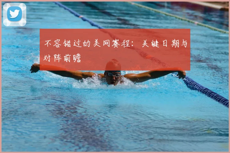 不容错过的美网赛程:关键日期与对阵前瞻