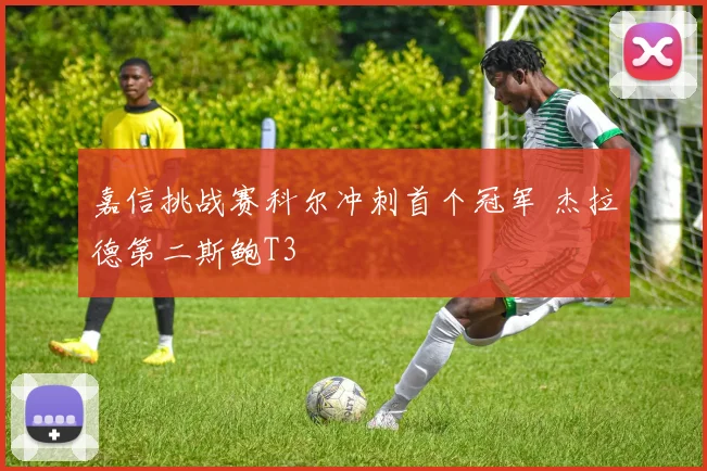 嘉信挑战赛科尔冲刺首个冠军 杰拉德第二斯鲍T3