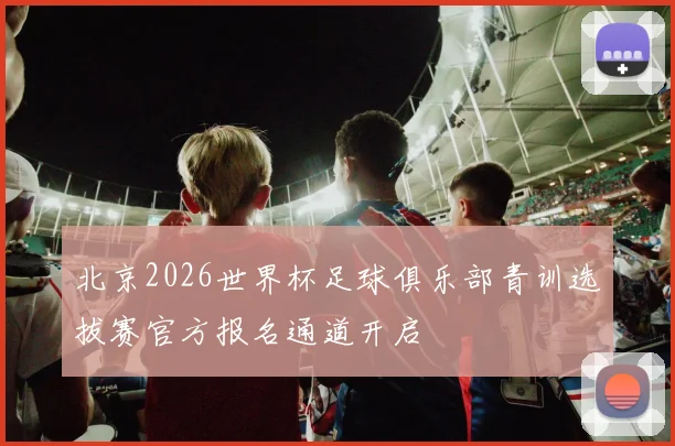 北京2026世界杯足球俱乐部青训选拔赛官方报名通道开启