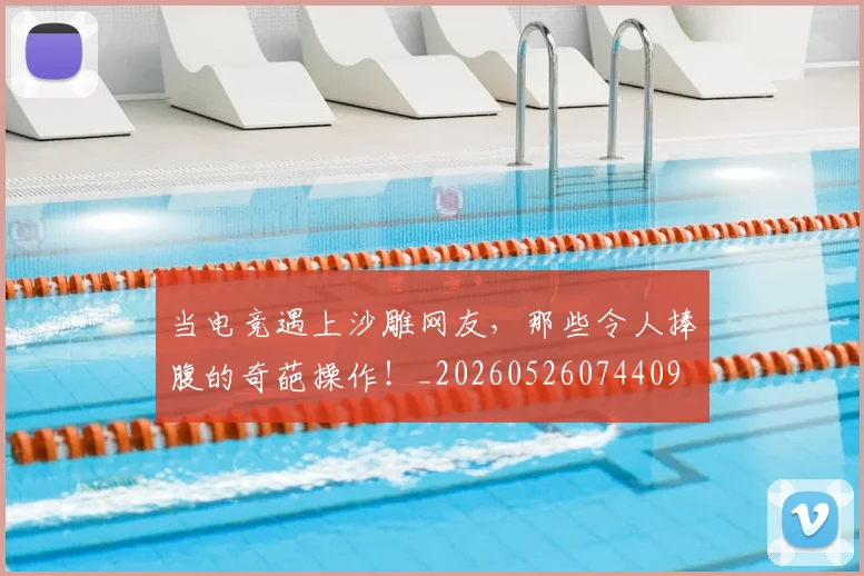 当电竞遇上沙雕网友，那些令人捧腹的奇葩操作！_20260526074409