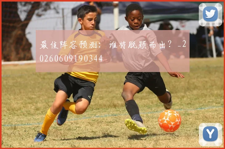 最佳阵容预测：谁将脱颖而出？_20260609190344