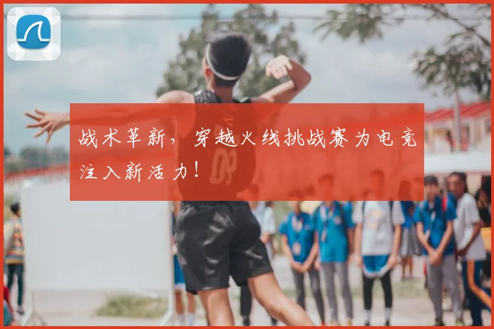战术革新，穿越火线挑战赛为电竞注入新活力！