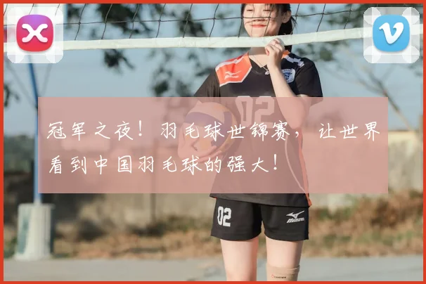 冠军之夜!羽毛球世锦赛,让世界看到中国羽毛球的强大!