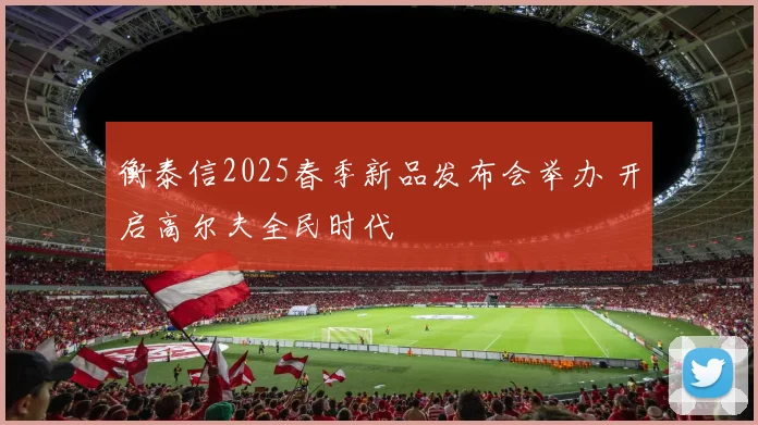 衡泰信2025春季新品发布会举办 开启高尔夫全民时代