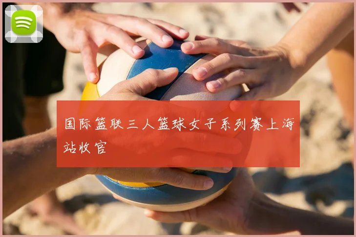 国际篮联三人篮球女子系列赛上海站收官
