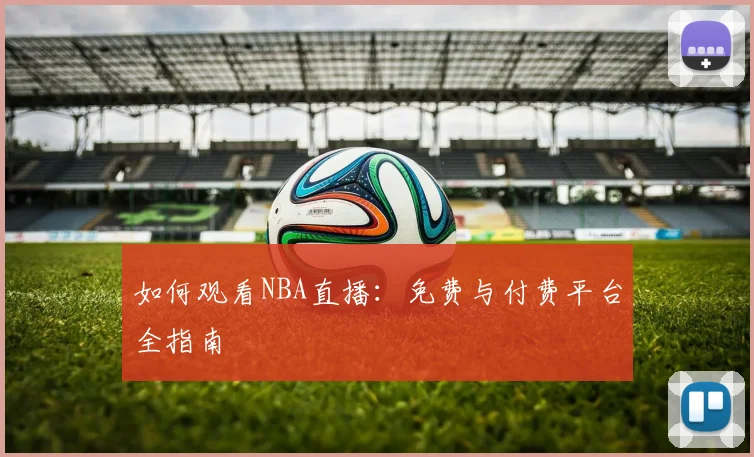 如何观看NBA直播:免费与付费平台全指南