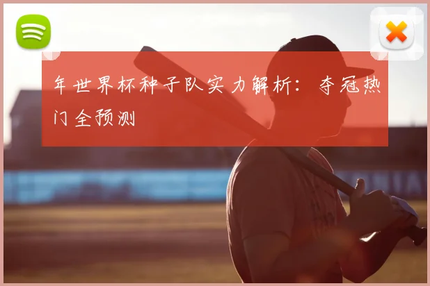 年世界杯种子队实力解析:夺冠热门全预测