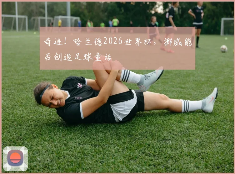奇迹！哈兰德2026世界杯，挪威能否创造足球童话